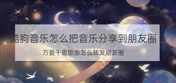 酷狗音乐怎么把音乐分享到朋友圈 万爱千恩歌曲怎么转发朋友圈？